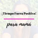 Tiempo Fuera Positivo… para mamá